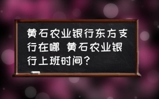 黄石农业银行东方支行在哪 黄石农业银行上班时间？