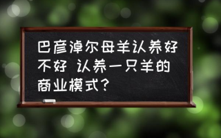 巴彦淖尔母羊认养好不好 认养一只羊的商业模式？