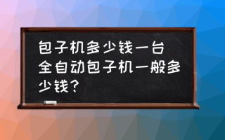 包子机多少钱一台 全自动包子机一般多少钱？