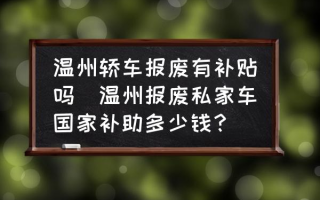 温州轿车报废有补贴吗(温州报废私家车国家补助多少钱？)