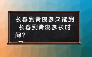 长春到青岛多久能到 长春到青岛多长时间？