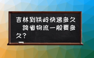 吉林到铁岭快递多久(跨省物流一般要多久？)