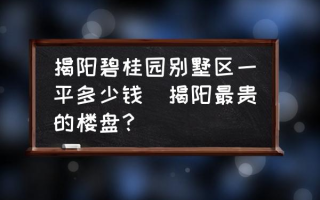 揭阳碧桂园别墅区一平多少钱(揭阳最贵的楼盘？)