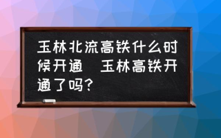 玉林北流高铁什么时候开通(玉林高铁开通了吗？)