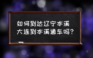 如何到达辽宁本溪 大连到本溪通车吗？