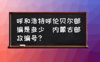 呼和浩特呼伦贝尔邮编是多少(内蒙古邮政编号？)