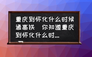 重庆到怀化什么时候通高铁(你知道重庆到怀化什么时候通高铁？)