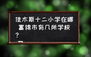 佳木斯十二小学在哪 富锦市有几所学校？