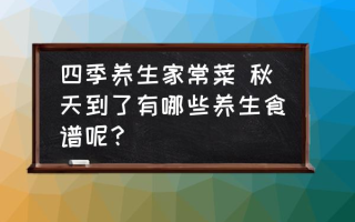 四季养生家常菜 秋天到了有哪些养生食谱呢？