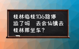 桂林临桂106路停运了吗(去会仙镇去桂林那坐车？)