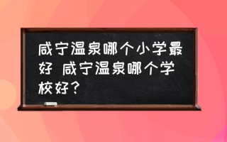 咸宁温泉哪个小学最好 咸宁温泉哪个学校好？