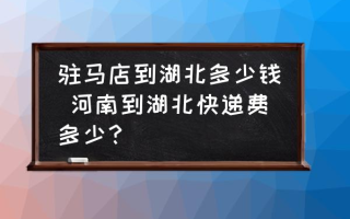 驻马店到湖北多少钱 河南到湖北快递费多少？