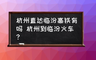 杭州直达临汾高铁有吗 杭州到临汾火车？