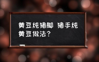 黄豆炖猪脚 猪手炖黄豆做法？