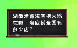 湖南常德海底捞火锅在哪(海底捞全国有多少店？)