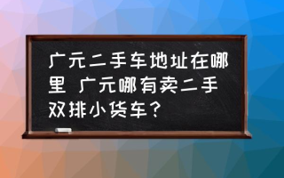 广元二手车地址在哪里 广元哪有卖二手双排小货车？