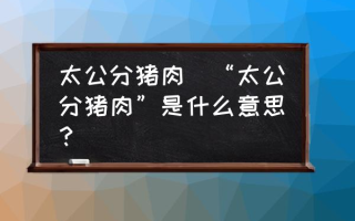 太公分猪肉(“太公分猪肉”是什么意思？)