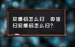 安康码怎么扫(微信扫安康码怎么扫？)