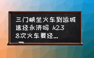 三门峡坐火车到运城途经永济吗 k238次火车要经过哪些站？