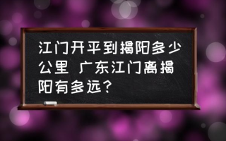 江门开平到揭阳多少公里 广东江门离揭阳有多远？