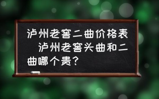 泸州老窖二曲价格表(泸州老窖头曲和二曲哪个贵？)