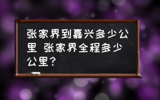 张家界到嘉兴多少公里 张家界全程多少公里？