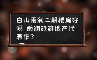 白山雨润二期楼房好吗 雨润旅游地产代表作？