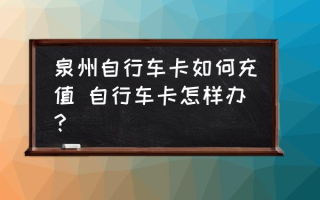 泉州自行车卡如何充值 自行车卡怎样办？