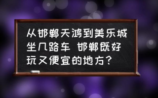 从邯郸天鸿到美乐城坐几路车 邯郸既好玩又便宜的地方？