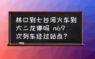 林口到七台河火车到大二龙停吗 n69次列车经过站点？