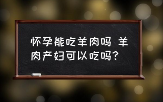 怀孕能吃羊肉吗 羊肉产妇可以吃吗？