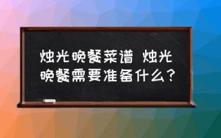 烛光晚餐菜谱 烛光晚餐需要准备什么？