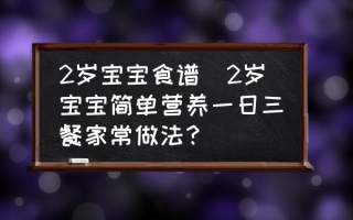 2岁宝宝食谱(2岁宝宝简单营养一日三餐家常做法？)