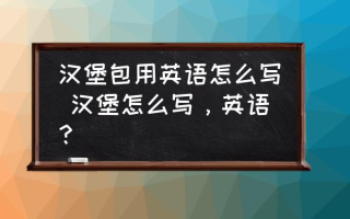 汉堡包用英语怎么写 汉堡怎么写，英语？