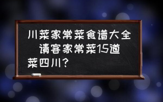 川菜家常菜食谱大全(请客家常菜15道菜四川？)