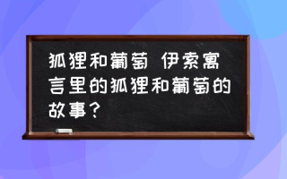 狐狸和葡萄 伊索寓言里的狐狸和葡萄的故事？