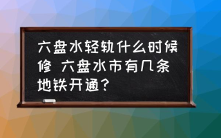 六盘水轻轨什么时候修 六盘水市有几条地铁开通？