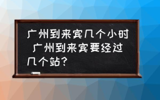 广州到来宾几个小时 广州到来宾要经过几个站？