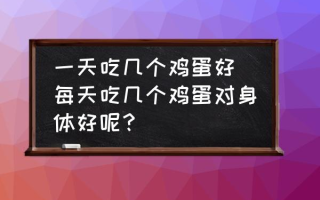 一天吃几个鸡蛋好(每天吃几个鸡蛋对身体好呢？)