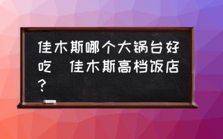 佳木斯哪个大锅台好吃(佳木斯高档饭店？)