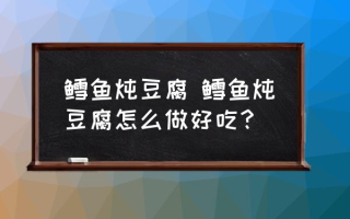 鳕鱼炖豆腐 鳕鱼炖豆腐怎么做好吃？