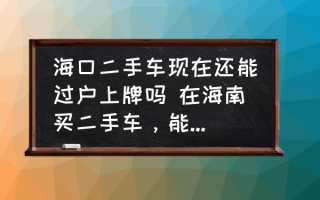 海口二手车现在还能过户上牌吗 在海南买二手车，能过户吗？