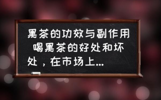 黑茶的功效与副作用 喝黑茶的好处和坏处，在市场上的价格？