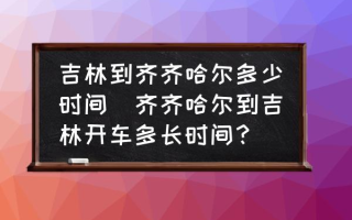 吉林到齐齐哈尔多少时间(齐齐哈尔到吉林开车多长时间？)