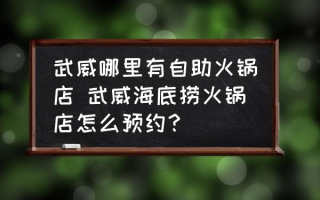 武威哪里有自助火锅店 武威海底捞火锅店怎么预约？