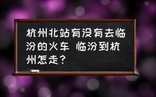 杭州北站有没有去临汾的火车 临汾到杭州怎走？