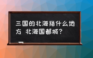 三国的北海指什么地方 北海国都城？