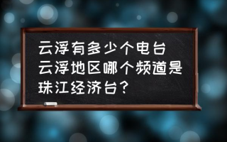 云浮有多少个电台(云浮地区哪个频道是珠江经济台？)