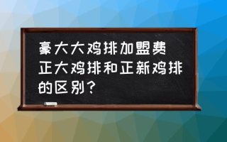 豪大大鸡排加盟费 正大鸡排和正新鸡排的区别？