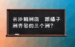 长沙鹅洲岛(跟橘子洲齐名的三个洲？)